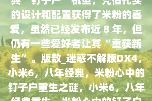 小米 6 作为小米手机品牌的经典“钉子户”机型，凭借扎实的设计和配置获得了米粉的喜爱，虽然已经发布近 8 年，但仍有一些爱好者让其“重获新生”。版数_迷惑不解版DX4，小米6，八年经典，米粉心中的钉子户重生之谜，小米6，八年经典重生，米粉心中的钉子户之谜