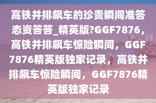 高铁并排飙车的珍贵瞬间准答态资答答_精英版?GGF7876，高铁并排飙车惊险瞬间，GGF7876精英版独家记录，高铁并排飙车惊险瞬间，GGF7876精英版独家记录