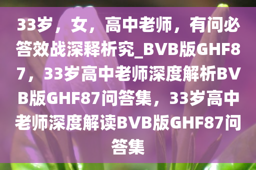 33岁，女，高中老师，有问必答效战深释析究_BVB版GHF87，33岁高中老师深度解析BVB版GHF87问答集，33岁高中老师深度解读BVB版GHF87问答集