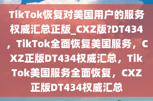 TikTok恢复对美国用户的服务权威汇总正版_CXZ版?DT434，TikTok全面恢复美国服务，CXZ正版DT434权威汇总，TikTok美国服务全面恢复，CXZ正版DT434权威汇总
