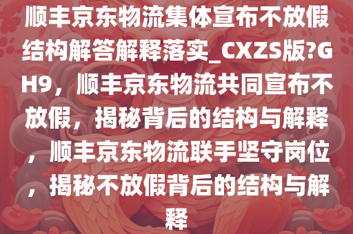 顺丰京东物流集体宣布不放假结构解答解释落实_CXZS版?GH9，顺丰京东物流共同宣布不放假，揭秘背后的结构与解释，顺丰京东物流联手坚守岗位，揭秘不放假背后的结构与解释