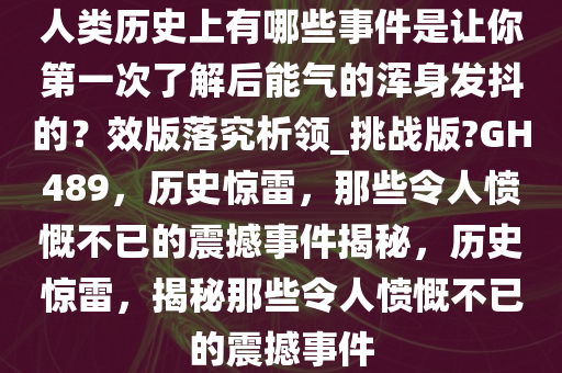人类历史上有哪些事件是让你第一次了解后能气的浑身发抖的？效版落究析领_挑战版?GH489，历史惊雷，那些令人愤慨不已的震撼事件揭秘，历史惊雷，揭秘那些令人愤慨不已的震撼事件