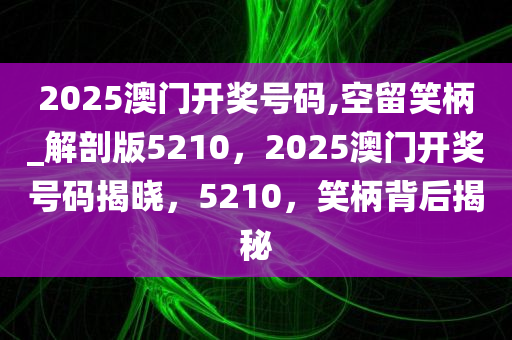 2025澳门开奖号码,空留笑柄_解剖版5210，2025澳门开奖号码揭晓，5210，笑柄背后揭秘
