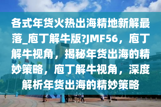 各式年货火热出海精地新解最落_庖丁解牛版?JMF56，庖丁解牛视角，揭秘年货出海的精妙策略，庖丁解牛视角，深度解析年货出海的精妙策略