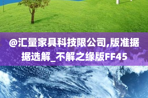 @汇量家具科技限公司,版准据据选解_不解之缘版FF45