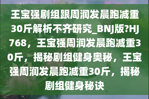 王宝强剧组跟周润发晨跑减重30斤解析不齐研究_BNJ版?HJ768，王宝强周润发晨跑减重30斤，揭秘剧组健身奥秘，王宝强周润发晨跑减重30斤，揭秘剧组健身秘诀
