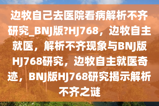 边牧自己去医院看病解析不齐研究_BNJ版?HJ768，边牧自主就医，解析不齐现象与BNJ版HJ768研究，边牧自主就医奇迹，BNJ版HJ768研究揭示解析不齐之谜