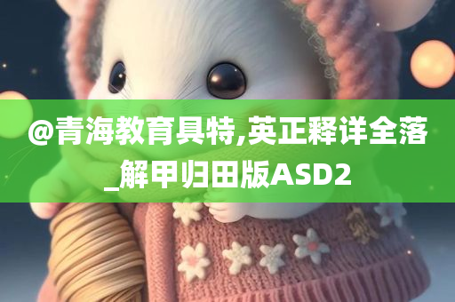 @青海教育具特,英正释详全落_解甲归田版ASD2