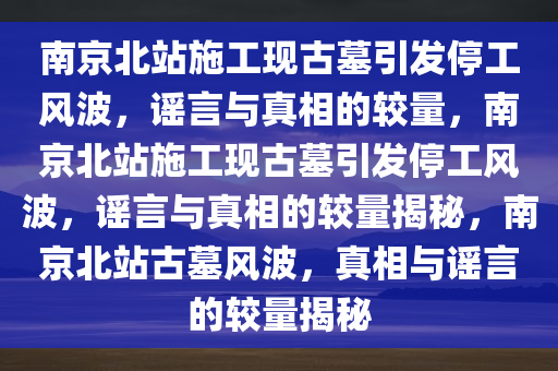 南京北站施工现古墓引发停工风波，谣言与真相的较量，南京北站施工现古墓引发停工风波，谣言与真相的较量揭秘，南京北站古墓风波，真相与谣言的较量揭秘