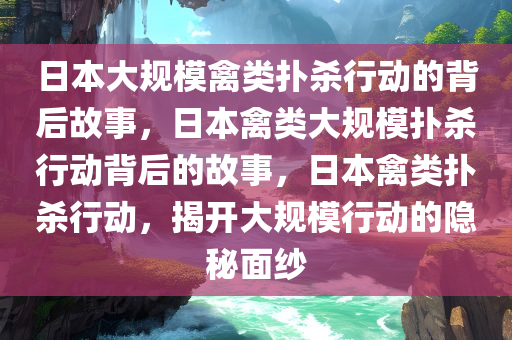 日本大规模禽类扑杀行动的背后故事，日本禽类大规模扑杀行动背后的故事，日本禽类扑杀行动，揭开大规模行动的隐秘面纱