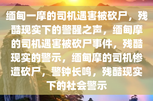 缅甸一摩的司机遇害被砍尸，残酷现实下的警醒之声，缅甸摩的司机遇害被砍尸事件，残酷现实的警示，缅甸摩的司机惨遭砍尸，警钟长鸣，残酷现实下的社会警示