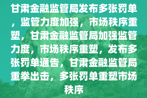 甘肃金融监管局发布多张罚单，监管力度加强，市场秩序重塑，甘肃金融监管局加强监管力度，市场秩序重塑，发布多张罚单通告，甘肃金融监管局重拳出击，多张罚单重塑市场秩序