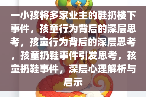 一小孩将多家业主的鞋扔楼下事件，孩童行为背后的深层思考，孩童行为背后的深层思考，孩童扔鞋事件引发思考，孩童扔鞋事件，深层心理解析与启示