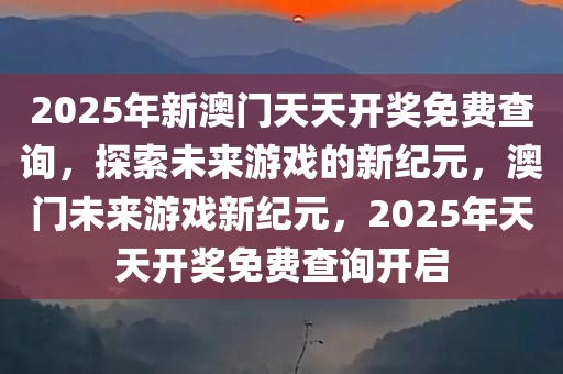 2025年新澳门天天开奖免费查询，探索未来游戏的新纪元，澳门未来游戏新纪元，2025年天天开奖免费查询开启