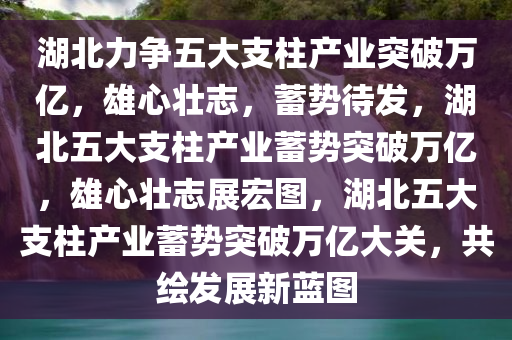 湖北力争五大支柱产业突破万亿，雄心壮志，蓄势待发，湖北五大支柱产业蓄势突破万亿，雄心壮志展宏图，湖北五大支柱产业蓄势突破万亿大关，共绘发展新蓝图