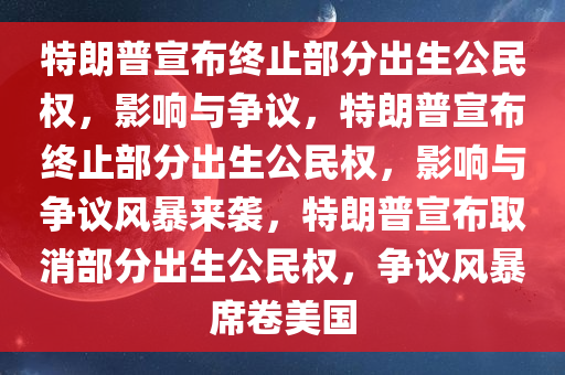 特朗普宣布终止部分出生公民权，影响与争议，特朗普宣布终止部分出生公民权，影响与争议风暴来袭，特朗普宣布取消部分出生公民权，争议风暴席卷美国
