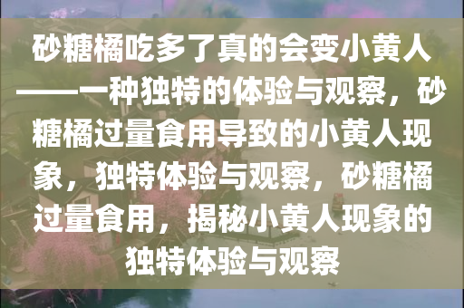 砂糖橘吃多了真的会变小黄人——一种独特的体验与观察，砂糖橘过量食用导致的小黄人现象，独特体验与观察，砂糖橘过量食用，揭秘小黄人现象的独特体验与观察