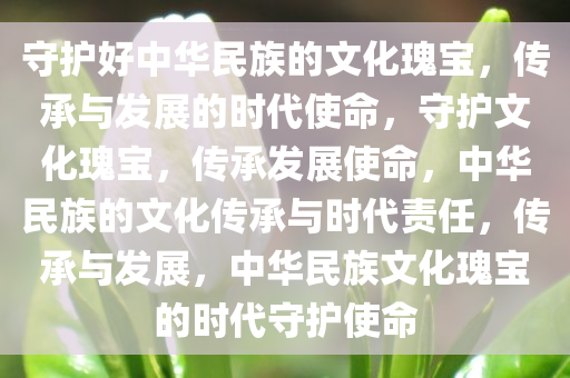 守护好中华民族的文化瑰宝，传承与发展的时代使命，守护文化瑰宝，传承发展使命，中华民族的文化传承与时代责任，传承与发展，中华民族文化瑰宝的时代守护使命