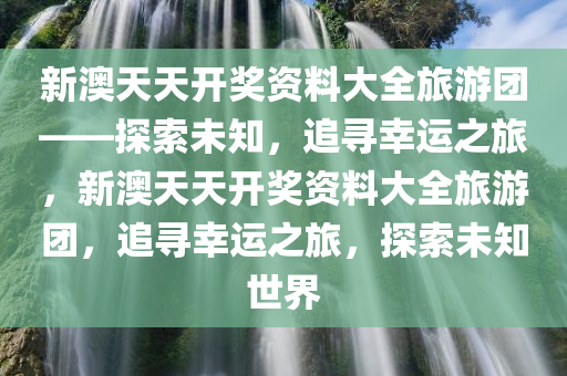新澳天天开奖资料大全旅游团——探索未知，追寻幸运之旅，新澳天天开奖资料大全旅游团，追寻幸运之旅，探索未知世界