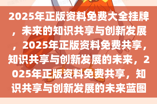 2025年正版资料免费大全挂牌，未来的知识共享与创新发展，2025年正版资料免费共享，知识共享与创新发展的未来，2025年正版资料免费共享，知识共享与创新发展的未来蓝图