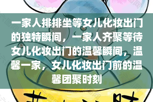 一家人排排坐等女儿化妆出门的独特瞬间，一家人齐聚等待女儿化妆出门的温馨瞬间，温馨一家，女儿化妆出门前的温馨团聚时刻