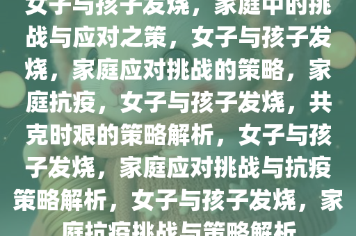 女子与孩子发烧，家庭中的挑战与应对之策，女子与孩子发烧，家庭应对挑战的策略，家庭抗疫，女子与孩子发烧，共克时艰的策略解析，女子与孩子发烧，家庭应对挑战与抗疫策略解析，女子与孩子发烧，家庭抗疫挑战与策略解析