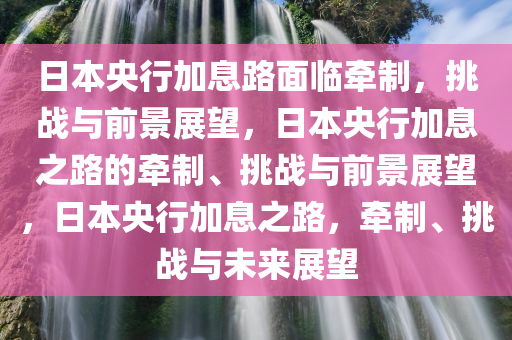日本央行加息路面临牵制，挑战与前景展望，日本央行加息之路的牵制、挑战与前景展望，日本央行加息之路，牵制、挑战与未来展望