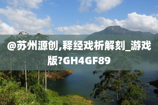 @苏州源创,释经戏析解刻_游戏版?GH4GF89