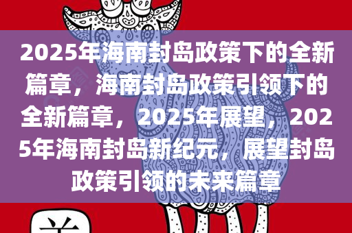 2025年海南封岛政策下的全新篇章，海南封岛政策引领下的全新篇章，2025年展望，2025年海南封岛新纪元，展望封岛政策引领的未来篇章