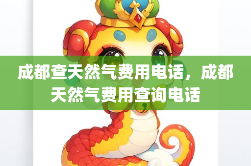 成都查天然气费用电话，成都天然气费用查询电话今晚必出三肖2025_2025新澳门精准免费提供·精确判断