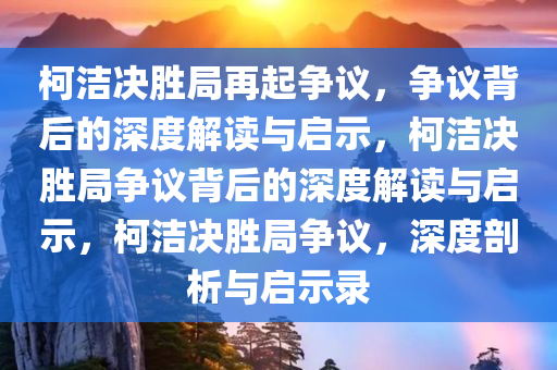 柯洁决胜局再起争议，争议背后的深度解读与启示，柯洁决胜局争议背后的深度解读与启示，柯洁决胜局争议，深度剖析与启示录