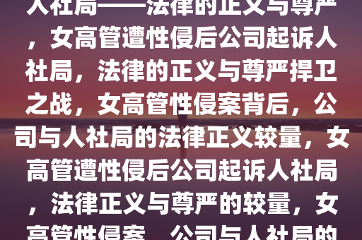 女高管遭老板性侵，公司起诉人社局——法律的正义与尊严，女高管遭性侵后公司起诉人社局，法律的正义与尊严捍卫之战，女高管性侵案背后，公司与人社局的法律正义较量，女高管遭性侵后公司起诉人社局，法律正义与尊严的较量，女高管性侵案，公司与人社局的法律正义较量，捍卫尊严之战