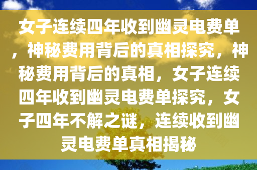 女子连续四年收到幽灵电费单，神秘费用背后的真相探究，神秘费用背后的真相，女子连续四年收到幽灵电费单探究，女子四年不解之谜，连续收到幽灵电费单真相揭秘