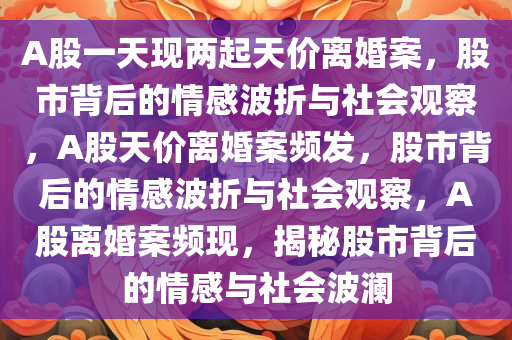 A股一天现两起天价离婚案，股市背后的情感波折与社会观察，A股天价离婚案频发，股市背后的情感波折与社会观察，A股离婚案频现，揭秘股市背后的情感与社会波澜