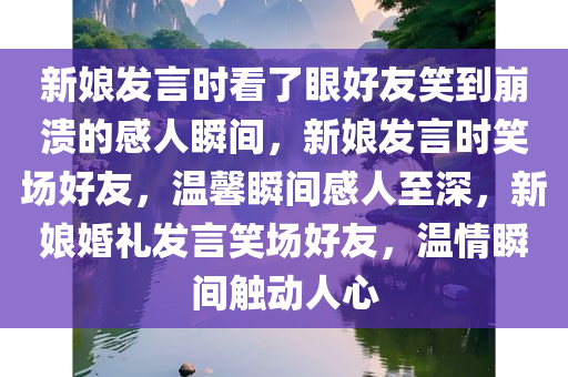 新娘发言时看了眼好友笑到崩溃的感人瞬间，新娘发言时笑场好友，温馨瞬间感人至深，新娘婚礼发言笑场好友，温情瞬间触动人心
