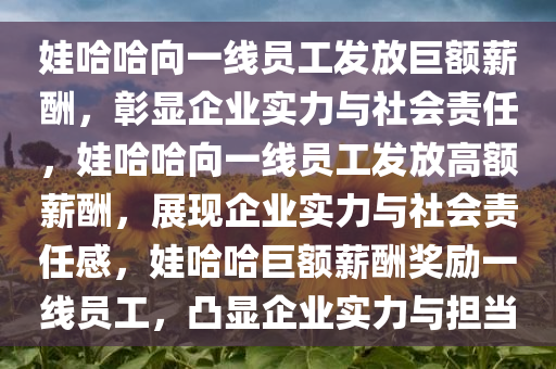 娃哈哈向一线员工发放巨额薪酬，彰显企业实力与社会责任，娃哈哈向一线员工发放高额薪酬，展现企业实力与社会责任感，娃哈哈巨额薪酬奖励一线员工，凸显企业实力与担当