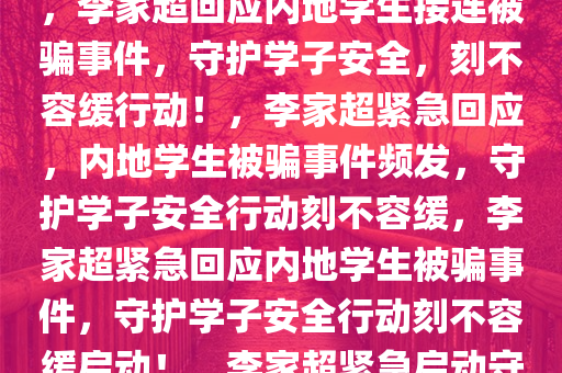 李家超回应内地学生接连被骗事件，守护学子安全刻不容缓，李家超回应内地学生接连被骗事件，守护学子安全，刻不容缓行动！，李家超紧急回应，内地学生被骗事件频发，守护学子安全行动刻不容缓，李家超紧急回应内地学生被骗事件，守护学子安全行动刻不容缓启动！，李家超紧急启动守护学子安全行动，应对内地学生被骗事件频发