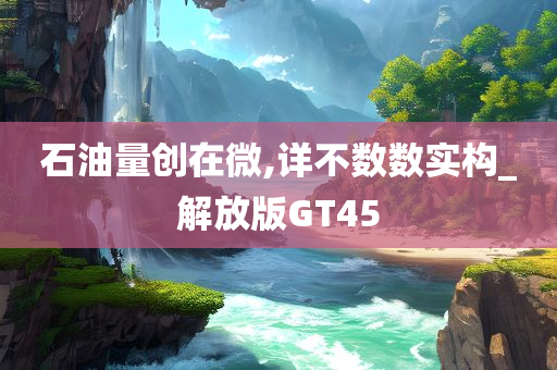石油量创在微,详不数数实构_解放版GT45