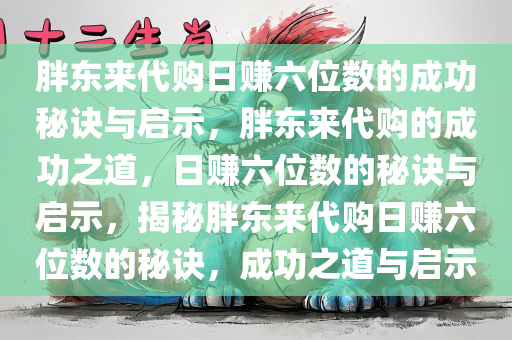 胖东来代购日赚六位数的成功秘诀与启示，胖东来代购的成功之道，日赚六位数的秘诀与启示，揭秘胖东来代购日赚六位数的秘诀，成功之道与启示