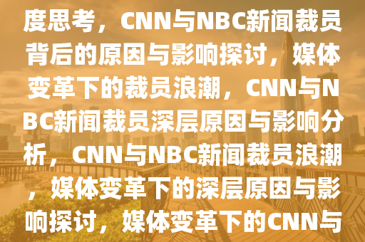 CNN与NBC新闻裁员背后的深度思考，CNN与NBC新闻裁员背后的原因与影响探讨，媒体变革下的裁员浪潮，CNN与NBC新闻裁员深层原因与影响分析，CNN与NBC新闻裁员浪潮，媒体变革下的深层原因与影响探讨，媒体变革下的CNN与NBC新闻裁员浪潮解析