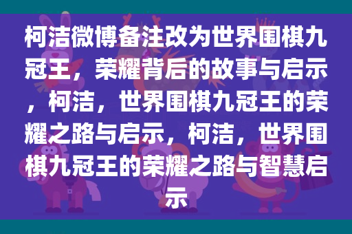 柯洁微博备注改为世界围棋九冠王，荣耀背后的故事与启示，柯洁，世界围棋九冠王的荣耀之路与启示，柯洁，世界围棋九冠王的荣耀之路与智慧启示
