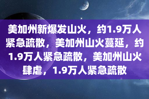 美加州新爆发山火，约1.9万人紧急疏散，美加州山火蔓延，约1.9万人紧急疏散，美加州山火肆虐，1.9万人紧急疏散