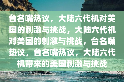 台名嘴热议，大陆六代机对美国的刺激与挑战，大陆六代机对美国的刺激与挑战，台名嘴热议，台名嘴热议，大陆六代机带来的美国刺激与挑战