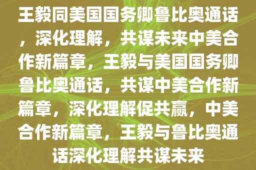 王毅同美国国务卿鲁比奥通话，深化理解，共谋未来中美合作新篇章，王毅与美国国务卿鲁比奥通话，共谋中美合作新篇章，深化理解促共赢，中美合作新篇章，王毅与鲁比奥通话深化理解共谋未来