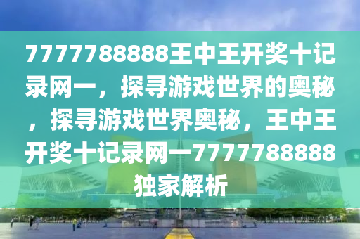 7777788888王中王开奖十记录网一，探寻游戏世界的奥秘，探寻游戏世界奥秘，王中王开奖十记录网一7777788888独家解析