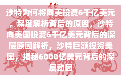 沙特为何将向美投资6千亿美元，深度解析背后的原因，沙特向美国投资6千亿美元背后的深层原因解析，沙特巨额投资美国，揭秘6000亿美元背后的深层动因