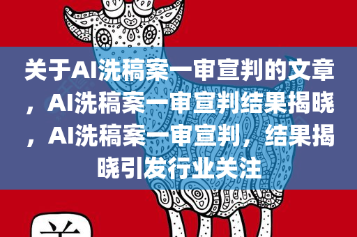 关于AI洗稿案一审宣判的文章，AI洗稿案一审宣判结果揭晓，AI洗稿案一审宣判，结果揭晓引发行业关注