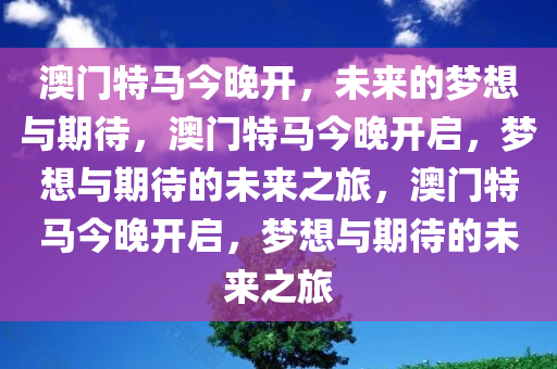 澳门特马今晚开，未来的梦想与期待，澳门特马今晚开启，梦想与期待的未来之旅，澳门特马今晚开启，梦想与期待的未来之旅