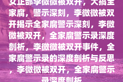 女正部李微微被双开，大搞全家腐，警示深刻，李微微被双开揭示全家腐警示深刻，李微微被双开，全家腐警示录深度剖析，李微微被双开事件，全家腐警示录的深度剖析与反思，李微微被双开，全家腐警示录深度剖析