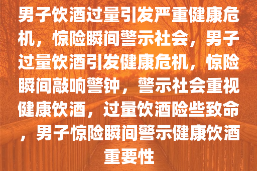 男子饮酒过量引发严重健康危机，惊险瞬间警示社会，男子过量饮酒引发健康危机，惊险瞬间敲响警钟，警示社会重视健康饮酒，过量饮酒险些致命，男子惊险瞬间警示健康饮酒重要性